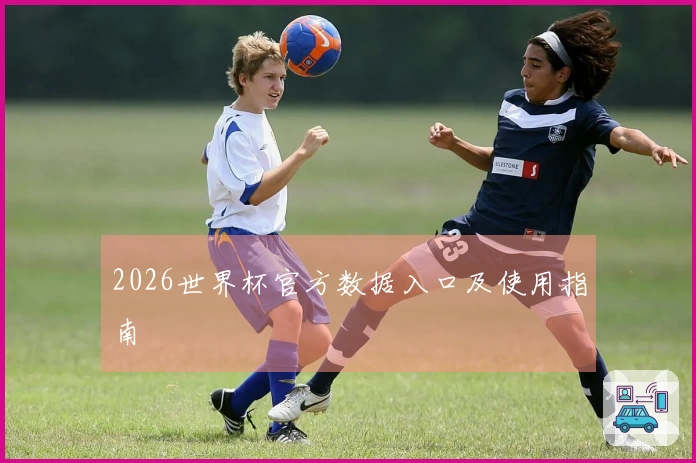 2026世界杯官方数据入口及使用指南