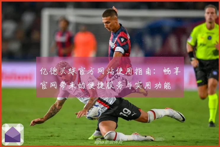 亿德买球官方网站使用指南：畅享官网带来的便捷服务与实用功能