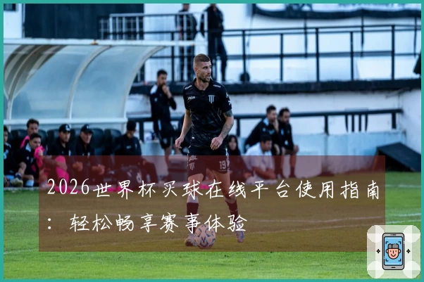 2026世界杯买球在线平台使用指南：轻松畅享赛事体验