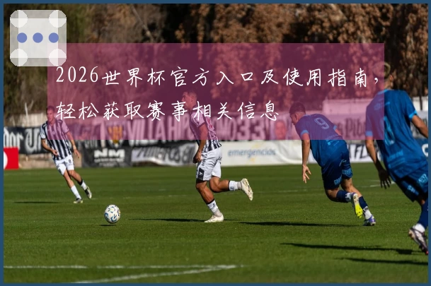 2026世界杯官方入口及使用指南，轻松获取赛事相关信息
