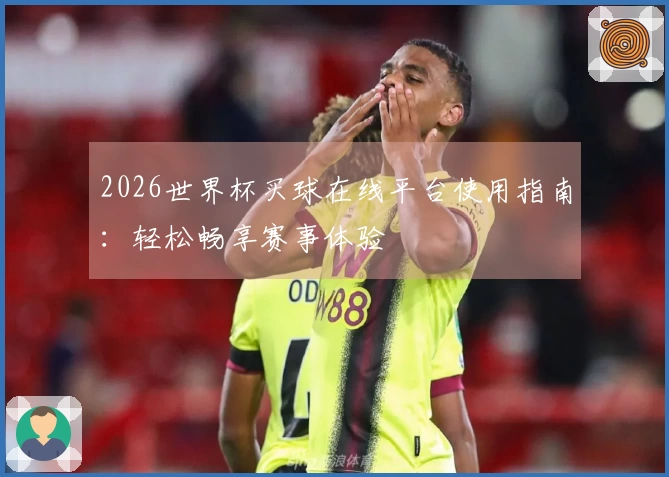 2026世界杯买球在线平台使用指南：轻松畅享赛事体验
