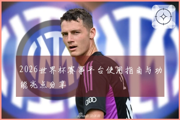 2026世界杯赛事平台使用指南与功能亮点分享