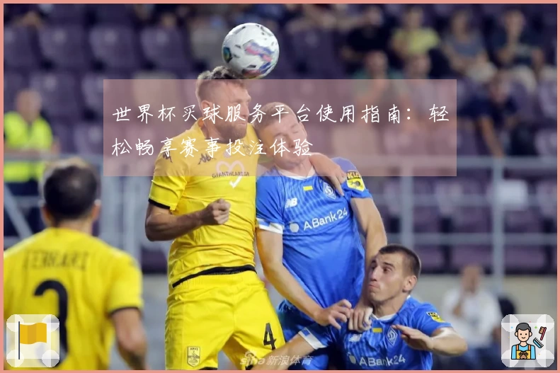 世界杯买球服务平台使用指南：轻松畅享赛事投注体验